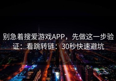别急着搜爱游戏APP，先做这一步验证：看跳转链：30秒快速避坑