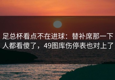 足总杯看点不在进球：替补席那一下人都看傻了，49图库伤停表也对上了