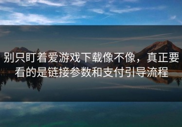 别只盯着爱游戏下载像不像，真正要看的是链接参数和支付引导流程