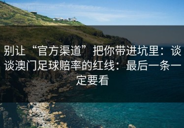 别让“官方渠道”把你带进坑里：谈谈澳门足球賠率的红线：最后一条一定要看