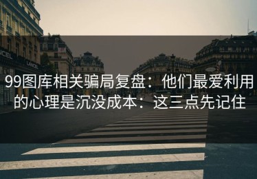 99图库相关骗局复盘：他们最爱利用的心理是沉没成本：这三点先记住