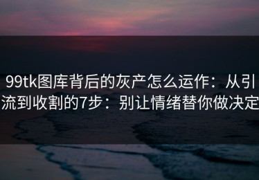 99tk图库背后的灰产怎么运作：从引流到收割的7步：别让情绪替你做决定