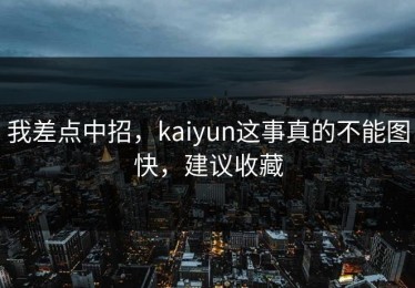 我差点中招，kaiyun这事真的不能图快，建议收藏