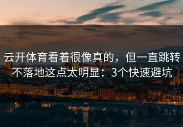 云开体育看着很像真的，但一直跳转不落地这点太明显：3个快速避坑