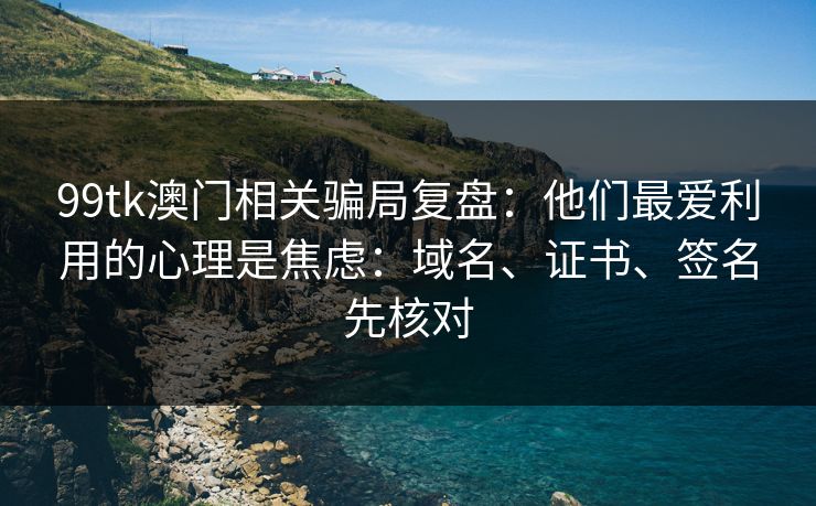 99tk澳门相关骗局复盘：他们最爱利用的心理是焦虑：域名、证书、签名先核对
