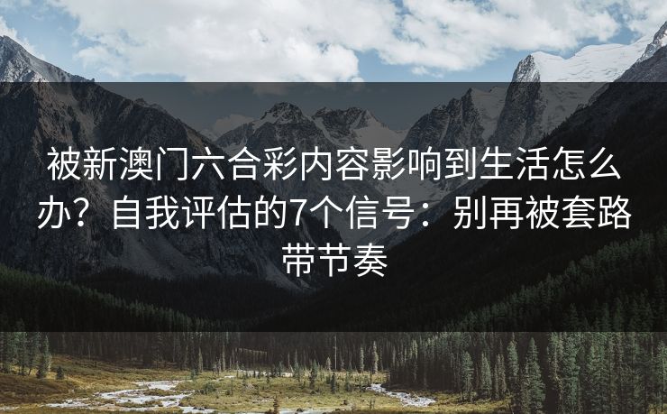 被新澳门六合彩内容影响到生活怎么办？自我评估的7个信号：别再被套路带节奏