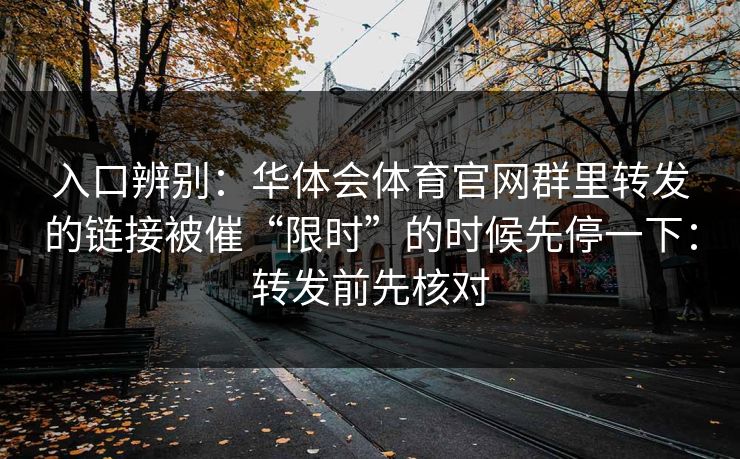 入口辨别:华体会体育官网群里转发的链接被催“限时”的时候先停一下:转发前先核对 入口辨别:华体会体育官网群里转发的链接被催“限时”的时候先停一下:转发前先核对