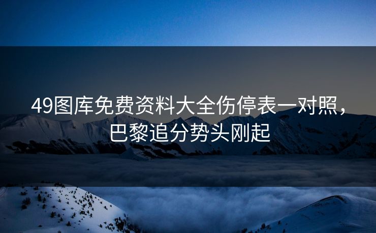 49图库免费资料大全伤停表一对照,巴黎追分势头刚起 49图库免费资料大全伤停表一对照,巴黎追分势头刚起
