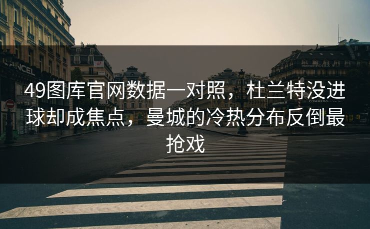 49图库官网数据一对照,杜兰特没进球却成焦点,曼城的冷热分布反倒最抢戏 49图库官网数据一对照,杜兰特没进球却成焦点,曼城的冷热分布反倒最抢戏