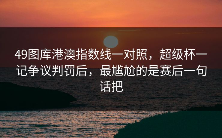 49图库港澳指数线一对照,超级杯一记争议判罚后,最尴尬的是赛后一句话把 49图库港澳指数线一对照,超级杯一记争议判罚后,最尴尬的是赛后一句话把