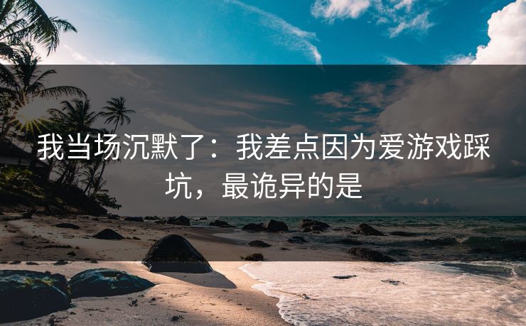 我当场沉默了:我差点因为爱游戏踩坑,最诡异的是 我当场沉默了:我差点因为爱游戏踩坑,最诡异的是