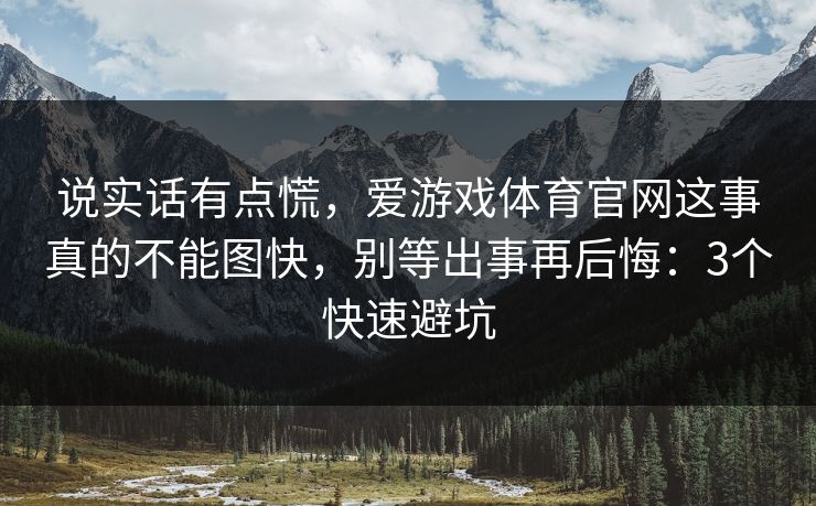 说实话有点慌,爱游戏体育官网这事真的不能图快,别等出事再后悔:3个快速避坑 说实话有点慌,爱游戏体育官网这事真的不能图快,别等出事再后悔:3个快速避坑