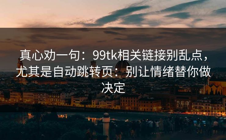 真心劝一句:99tk相关链接别乱点,尤其是自动跳转页:别让情绪替你做决定 真心劝一句:99tk相关链接别乱点,尤其是自动跳转页:别让情绪替你做决定
